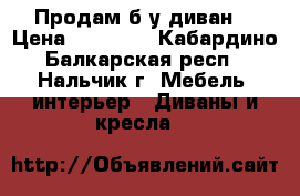 Продам б/у диван  › Цена ­ 10 000 - Кабардино-Балкарская респ., Нальчик г. Мебель, интерьер » Диваны и кресла   